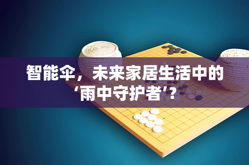 智能伞，未来家居生活中的‘雨中守护者’？