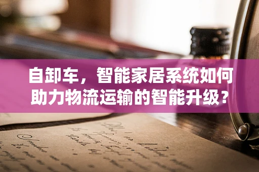 自卸车，智能家居系统如何助力物流运输的智能升级？