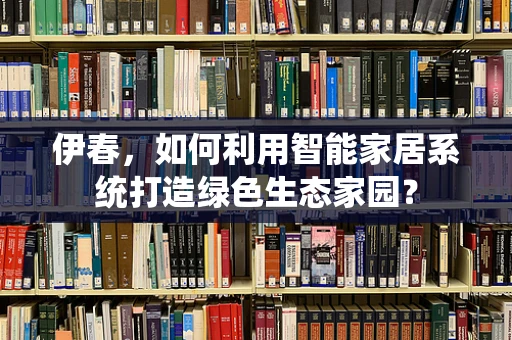 伊春，如何利用智能家居系统打造绿色生态家园？