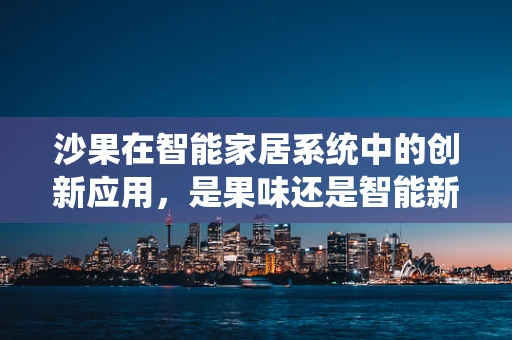 沙果在智能家居系统中的创新应用，是果味还是智能新宠？
