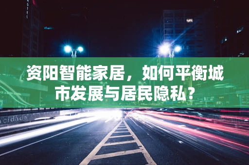 资阳智能家居，如何平衡城市发展与居民隐私？