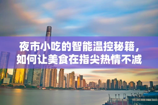 夜市小吃的智能温控秘籍，如何让美食在指尖热情不减？