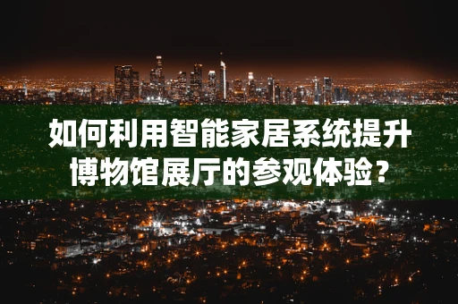 如何利用智能家居系统提升博物馆展厅的参观体验？