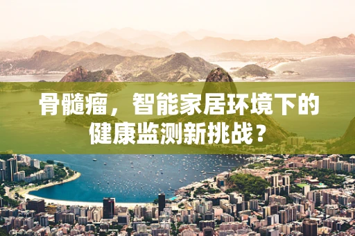 骨髓瘤，智能家居环境下的健康监测新挑战？
