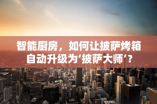 智能厨房，如何让披萨烤箱自动升级为‘披萨大师’？