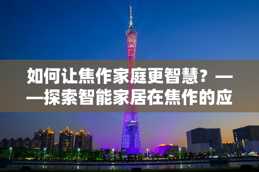 如何让焦作家庭更智慧？——探索智能家居在焦作的应用与挑战