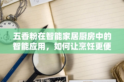 五香粉在智能家居厨房中的智能应用，如何让烹饪更便捷？
