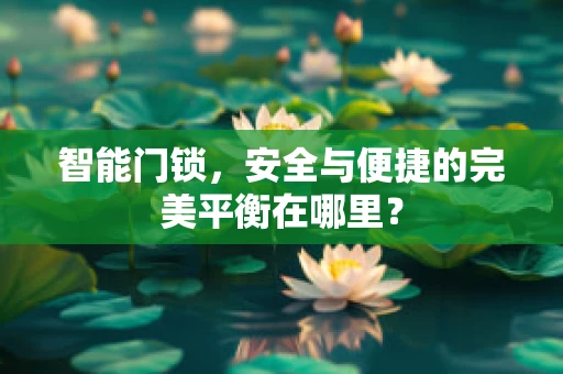 智能门锁，安全与便捷的完美平衡在哪里？