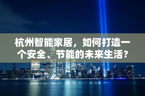 杭州智能家居，如何打造一个安全、节能的未来生活？