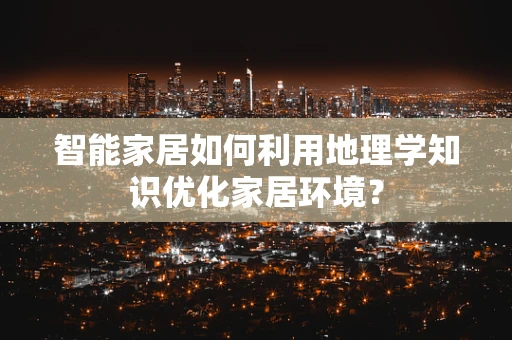 智能家居如何利用地理学知识优化家居环境？