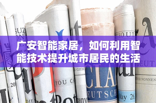 广安智能家居，如何利用智能技术提升城市居民的生活质量？