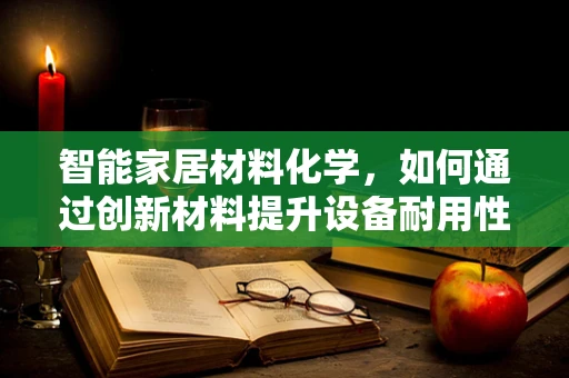 智能家居材料化学，如何通过创新材料提升设备耐用性？