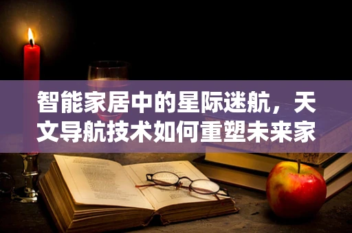 智能家居中的星际迷航，天文导航技术如何重塑未来家居导航系统？