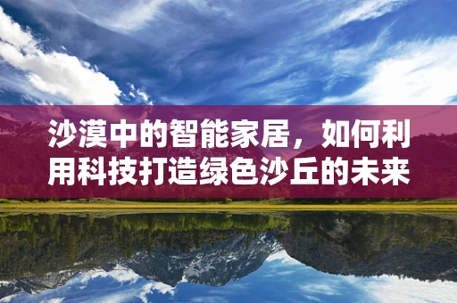 沙漠中的智能家居，如何利用科技打造绿色沙丘的未来？
