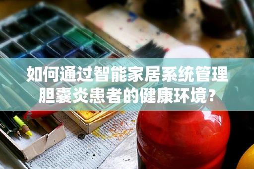 如何通过智能家居系统管理胆囊炎患者的健康环境？