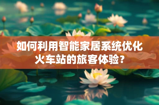 如何利用智能家居系统优化火车站的旅客体验？