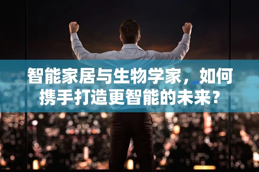 智能家居与生物学家，如何携手打造更智能的未来？
