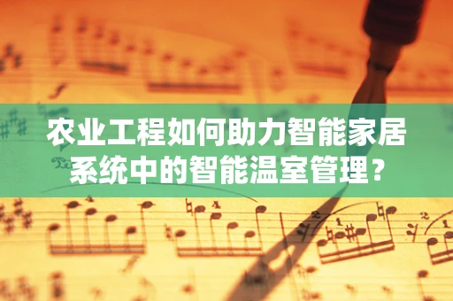 农业工程如何助力智能家居系统中的智能温室管理？