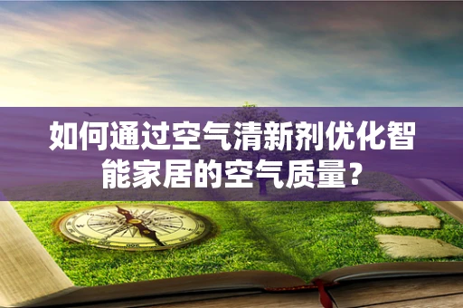 如何通过空气清新剂优化智能家居的空气质量？