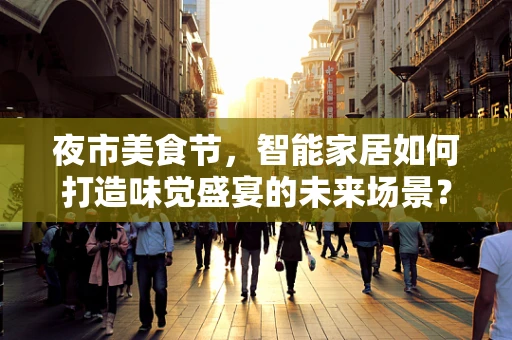 夜市美食节，智能家居如何打造味觉盛宴的未来场景？