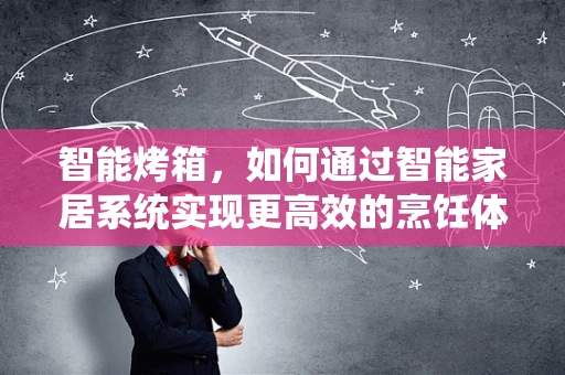 智能烤箱，如何通过智能家居系统实现更高效的烹饪体验？