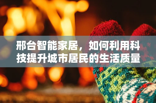 邢台智能家居，如何利用科技提升城市居民的生活质量？