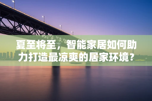 夏至将至，智能家居如何助力打造最凉爽的居家环境？