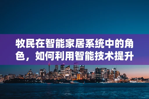 牧民在智能家居系统中的角色，如何利用智能技术提升牧场管理效率？
