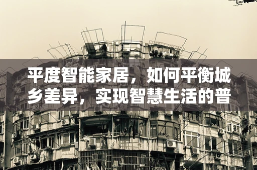 平度智能家居，如何平衡城乡差异，实现智慧生活的普及？