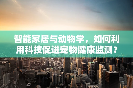 智能家居与动物学，如何利用科技促进宠物健康监测？
