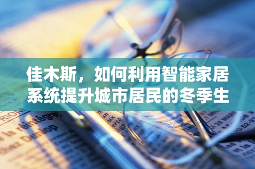 佳木斯，如何利用智能家居系统提升城市居民的冬季生活品质？