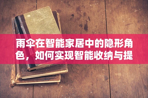 雨伞在智能家居中的隐形角色，如何实现智能收纳与提醒？