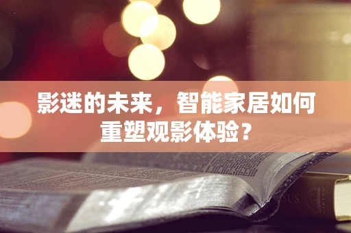 影迷的未来，智能家居如何重塑观影体验？