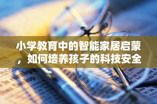 小学教育中的智能家居启蒙，如何培养孩子的科技安全意识？