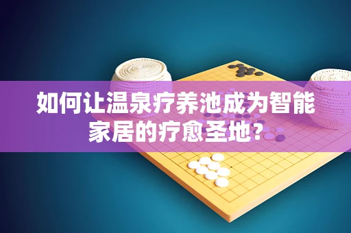 如何让温泉疗养池成为智能家居的疗愈圣地？