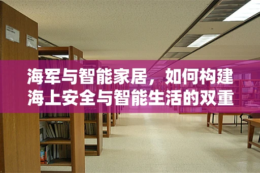 海军与智能家居，如何构建海上安全与智能生活的双重防线？
