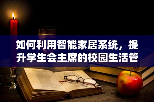 如何利用智能家居系统，提升学生会主席的校园生活管理效率？