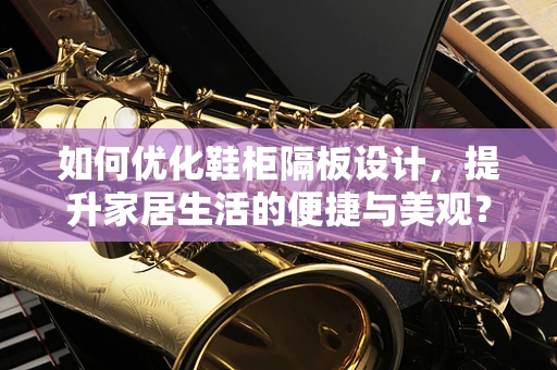 如何优化鞋柜隔板设计，提升家居生活的便捷与美观？