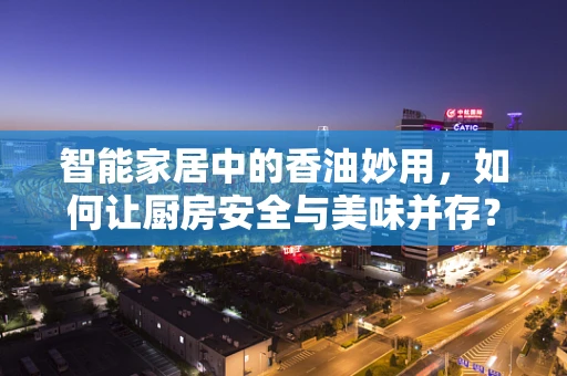 智能家居中的香油妙用，如何让厨房安全与美味并存？