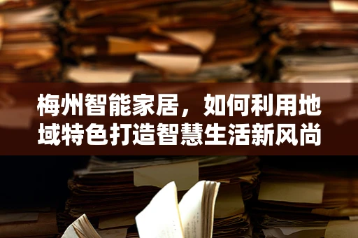 梅州智能家居，如何利用地域特色打造智慧生活新风尚？