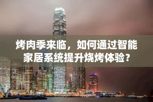 烤肉季来临，如何通过智能家居系统提升烧烤体验？