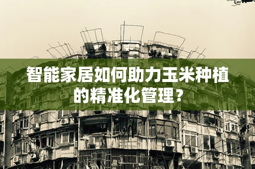 智能家居如何助力玉米种植的精准化管理？