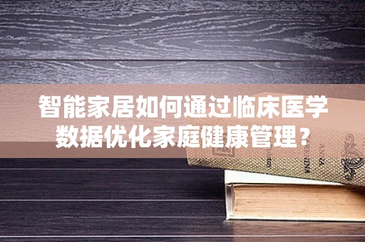 智能家居如何通过临床医学数据优化家庭健康管理？