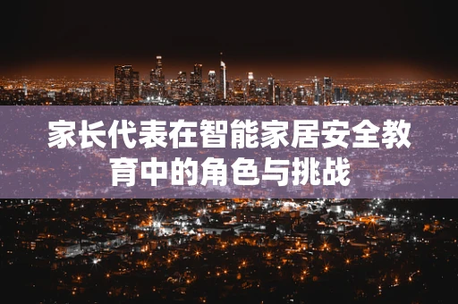 家长代表在智能家居安全教育中的角色与挑战