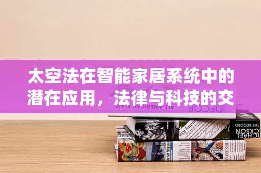 太空法在智能家居系统中的潜在应用，法律与科技的交汇点