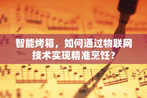 智能烤箱，如何通过物联网技术实现精准烹饪？
