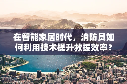 在智能家居时代，消防员如何利用技术提升救援效率？