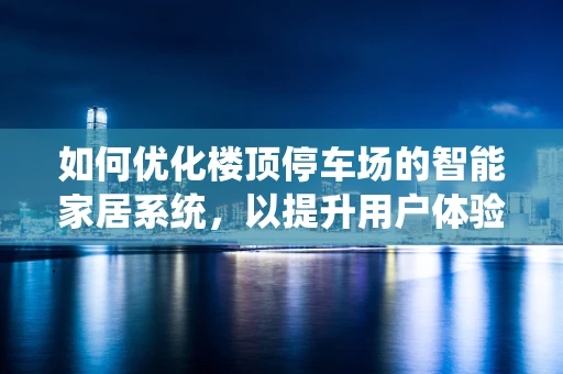 如何优化楼顶停车场的智能家居系统，以提升用户体验？