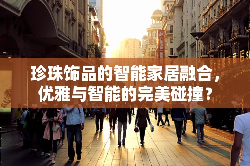 珍珠饰品的智能家居融合，优雅与智能的完美碰撞？
