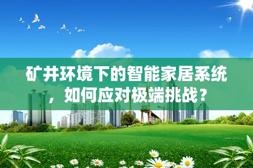 矿井环境下的智能家居系统，如何应对极端挑战？